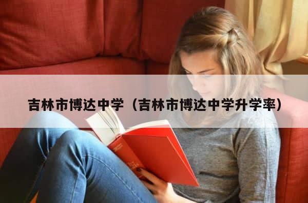 吉林市博达中学（吉林市博达中学升学率） 第1张