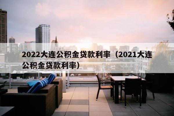 2022大连公积金贷款利率（2021大连公积金贷款利率） 第1张