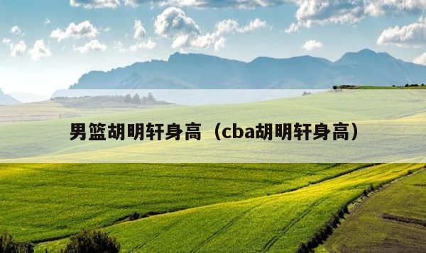 男篮胡明轩身高（cba胡明轩身高） 第1张