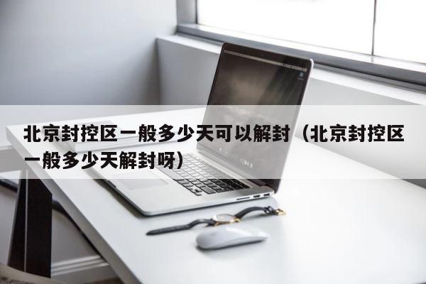 北京封控区一般多少天可以解封（北京封控区一般多少天解封呀） 第1张