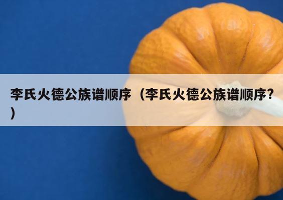 李氏火德公族谱顺序（李氏火德公族谱顺序?） 第1张