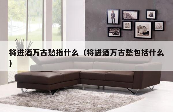 将进酒万古愁指什么（将进酒万古愁包括什么） 第1张