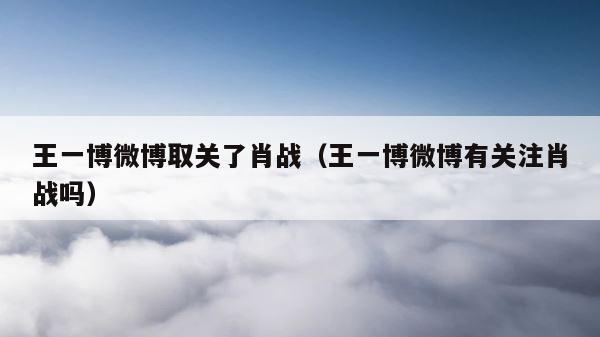 王一博微博取关了肖战（王一博微博有关注肖战吗） 第1张