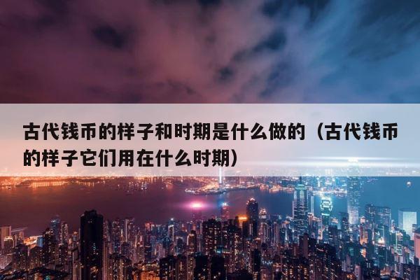 古代钱币的样子和时期是什么做的（古代钱币的样子它们用在什么时期） 第1张