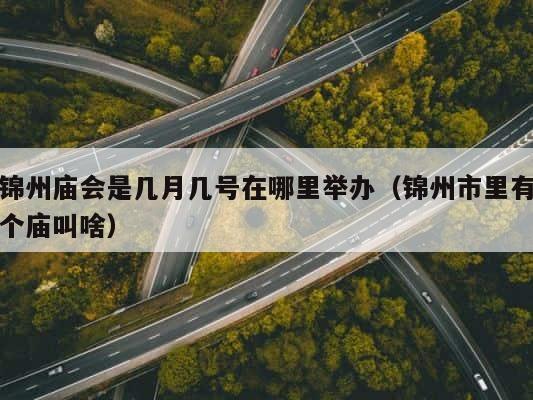 锦州庙会是几月几号在哪里举办（锦州市里有个庙叫啥） 第1张