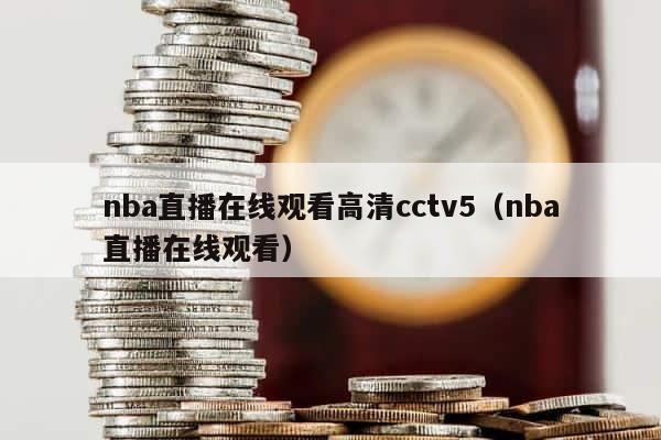 nba直播在线观看高清cctv5（nba直播在线观看） 第1张