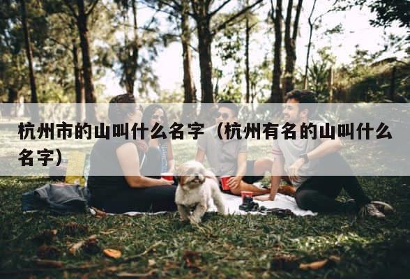 杭州市的山叫什么名字（杭州有名的山叫什么名字） 第1张