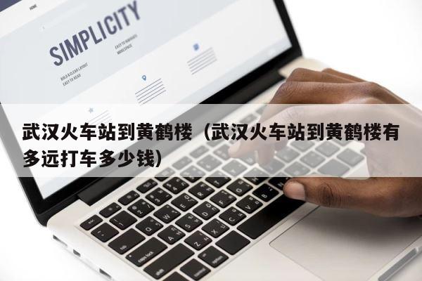 武汉火车站到黄鹤楼（武汉火车站到黄鹤楼有多远打车多少钱） 第1张