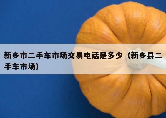 新乡市二手车市场交易电话是多少（新乡县二手车市场） 第1张