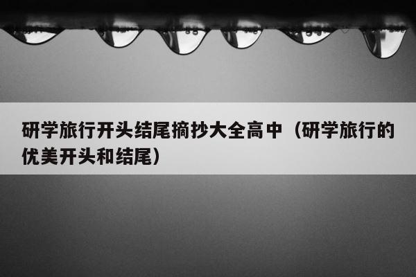 研学旅行开头结尾摘抄大全高中（研学旅行的优美开头和结尾） 第1张