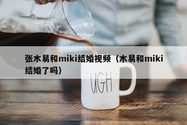 张木易和miki结婚视频（木易和miki结婚了吗） 第1张