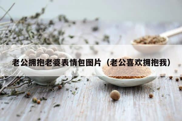 老公拥抱老婆表情包图片（老公喜欢拥抱我） 第1张