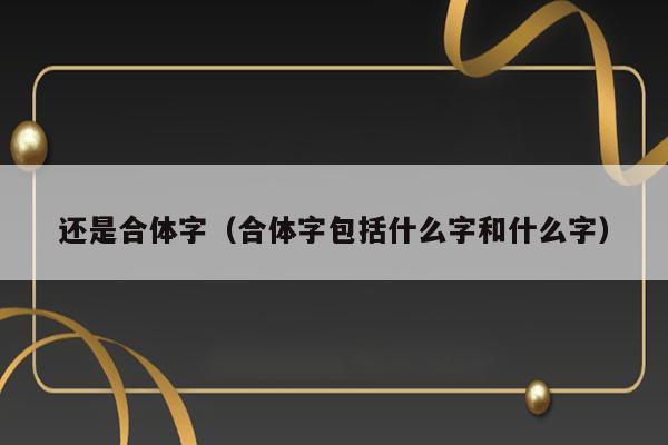 还是合体字（合体字包括什么字和什么字） 第1张