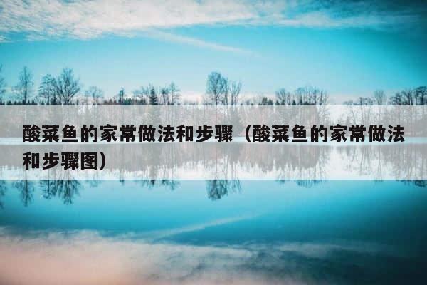 酸菜鱼的家常做法和步骤（酸菜鱼的家常做法和步骤图） 第1张