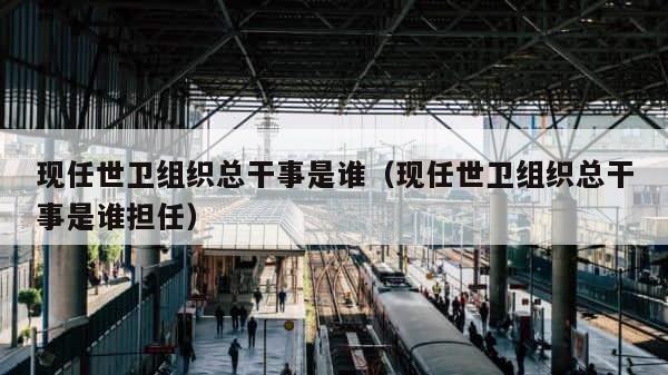 现任世卫组织总干事是谁（现任世卫组织总干事是谁担任） 第1张