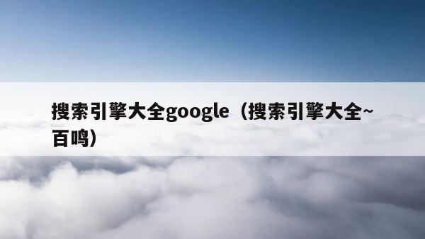 搜索引擎大全google（搜索引擎大全~百鸣） 第1张