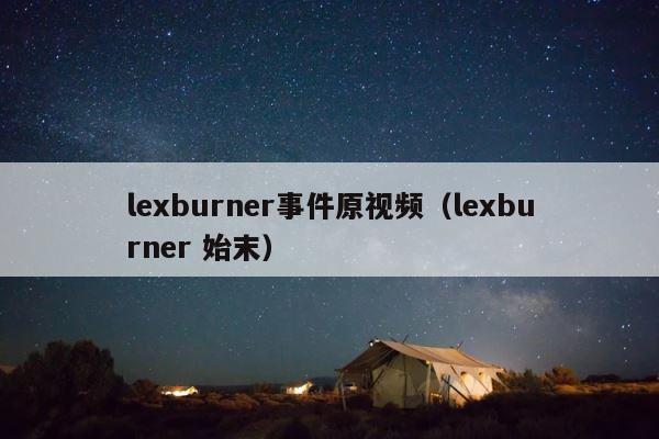 lexburner事件原视频（lexburner 始末） 第1张