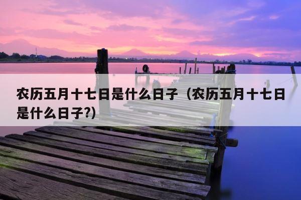 农历五月十七日是什么日子（农历五月十七日是什么日子?） 第1张