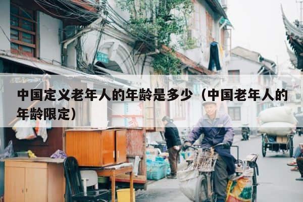 中国定义老年人的年龄是多少（中国老年人的年龄限定） 第1张