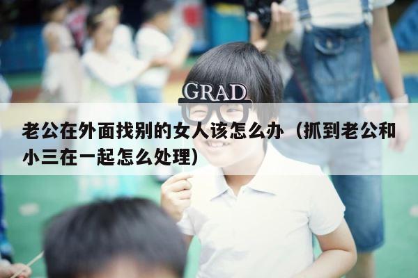 老公在外面找别的女人该怎么办（抓到老公和小三在一起怎么处理） 第1张