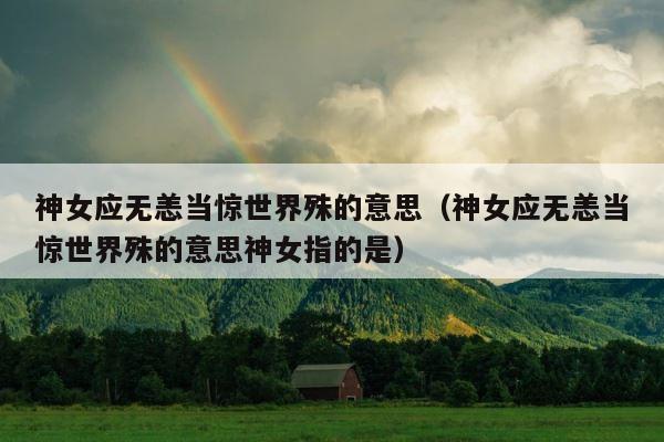 神女应无恙当惊世界殊的意思（神女应无恙当惊世界殊的意思神女指的是） 第1张