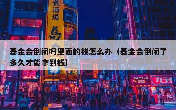 基金会倒闭吗里面的钱怎么办（基金会倒闭了多久才能拿到钱） 第1张