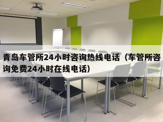 青岛车管所24小时咨询热线电话（车管所咨询免费24小时在线电话） 第1张