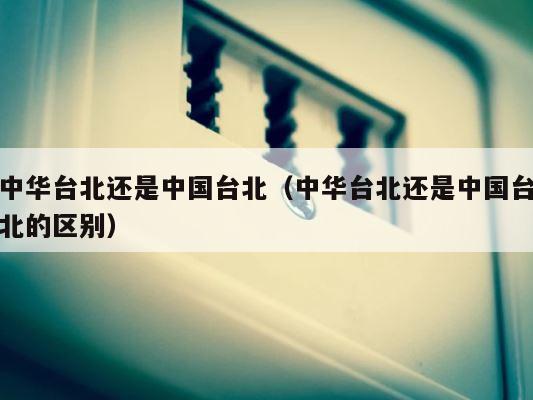 中华台北还是中国台北（中华台北还是中国台北的区别） 第1张