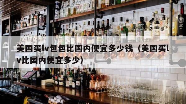 美国买lv包包比国内便宜多少钱（美国买lv比国内便宜多少） 第1张