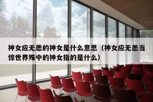 神女应无恙的神女是什么意思（神女应无恙当惊世界殊中的神女指的是什么） 第1张