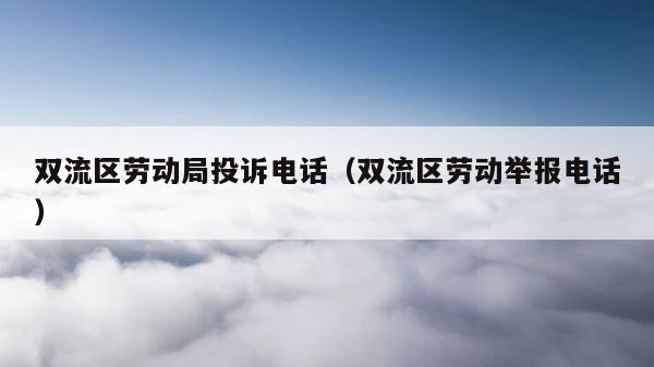 双流区劳动局投诉电话（双流区劳动举报电话） 第1张