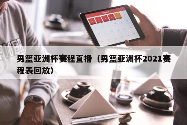 男篮亚洲杯赛程直播（男篮亚洲杯2021赛程表回放） 第1张