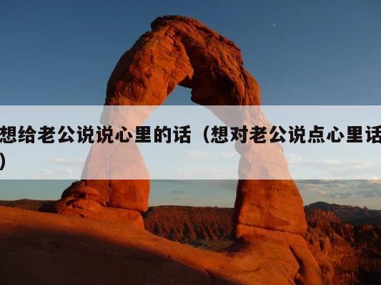 想给老公说说心里的话（想对老公说点心里话） 第1张