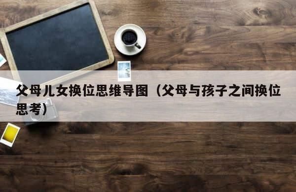 父母儿女换位思维导图（父母与孩子之间换位思考） 第1张