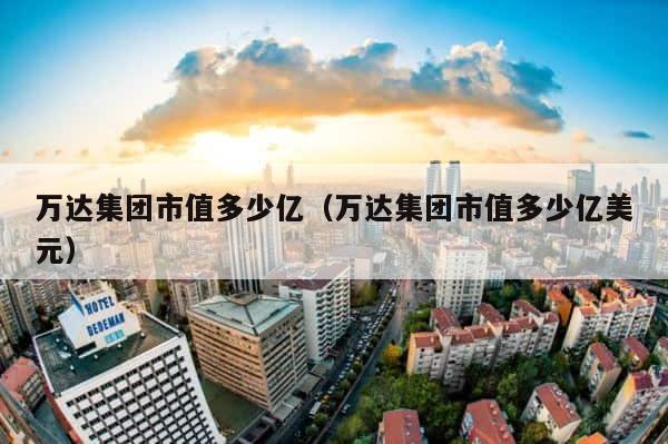 万达集团市值多少亿（万达集团市值多少亿美元） 第1张