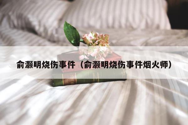 俞灏明烧伤事件（俞灏明烧伤事件烟火师） 第1张