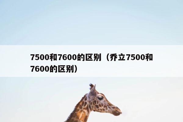 7500和7600的区别（乔立7500和7600的区别） 第1张