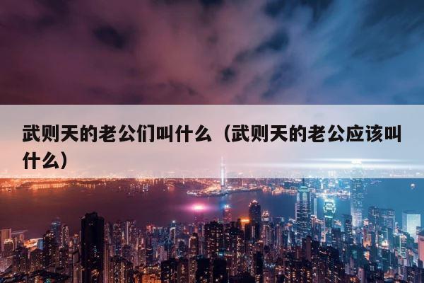 武则天的老公们叫什么（武则天的老公应该叫什么） 第1张