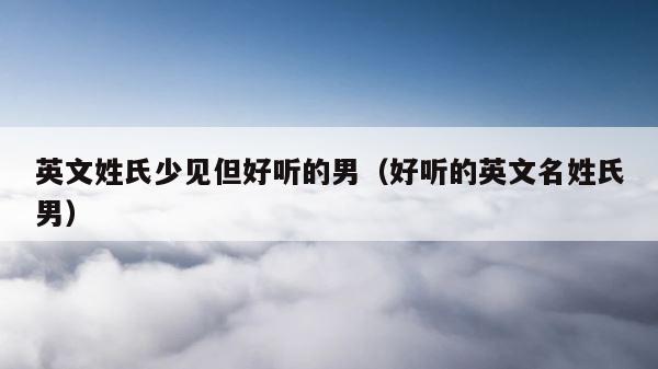 英文姓氏少见但好听的男（好听的英文名姓氏男） 第1张