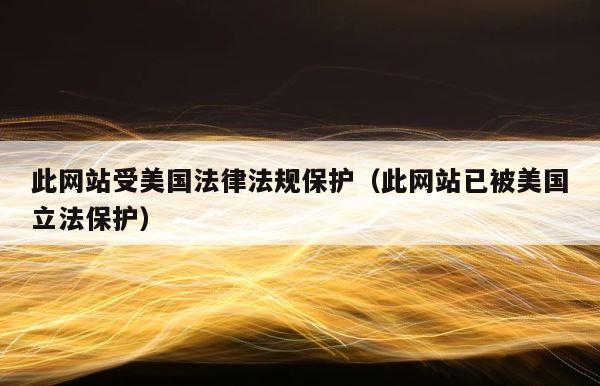 此网站受美国法律法规保护（此网站已被美国立法保护） 第1张