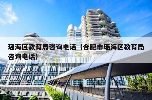 瑶海区教育局咨询电话（合肥市瑶海区教育局咨询电话） 第1张