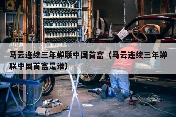 马云连续三年蝉联中国首富（马云连续三年蝉联中国首富是谁） 第1张