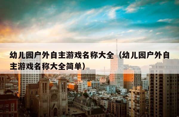 幼儿园户外自主游戏名称大全（幼儿园户外自主游戏名称大全简单） 第1张