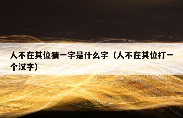 人不在其位猜一字是什么字（人不在其位打一个汉字） 第1张
