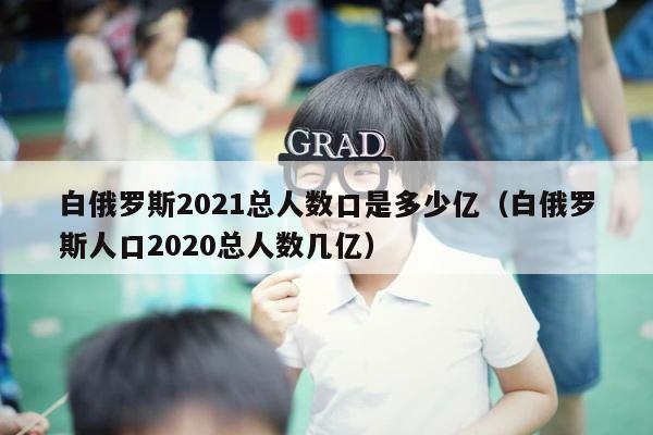 白俄罗斯2021总人数口是多少亿（白俄罗斯人口2020总人数几亿） 第1张