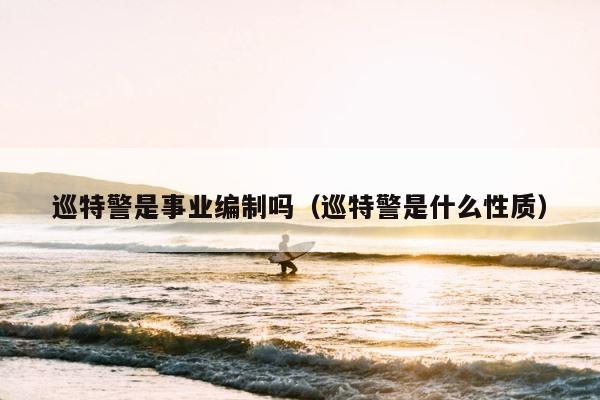 巡特警是事业编制吗（巡特警是什么性质） 第1张