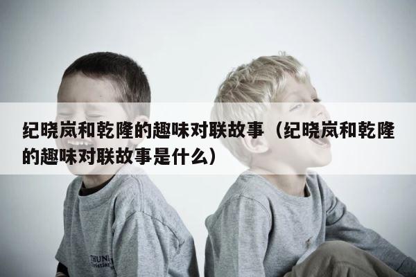 纪晓岚和乾隆的趣味对联故事（纪晓岚和乾隆的趣味对联故事是什么） 第1张