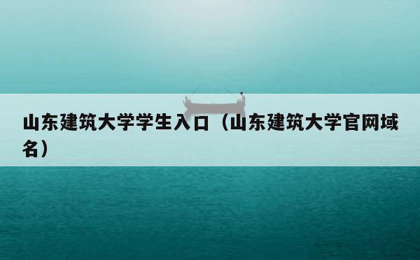 山东建筑大学学生入口（山东建筑大学官网域名） 第1张