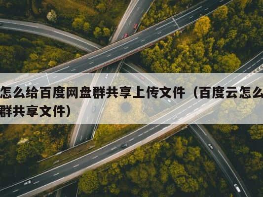 怎么给百度网盘群共享上传文件（百度云怎么群共享文件） 第1张