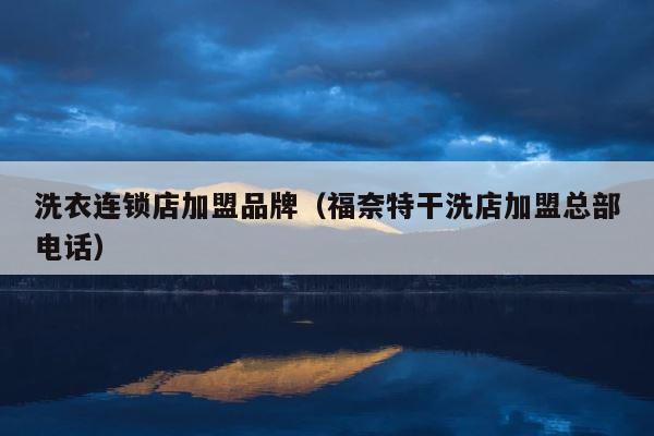 洗衣连锁店加盟品牌（福奈特干洗店加盟总部电话） 第1张